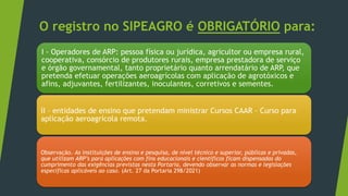 O registro no SIPEAGRO é OBRIGATÓRIO para:
I - Operadores de ARP: pessoa física ou jurídica, agricultor ou empresa rural,
...