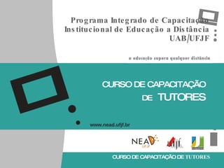 Programa Integrado de Capacitação Institucional de Educação a Distância UAB/UFJF CURSO DE CAPACITAÇÃO DE   TUTORES www.nead.ufjf.br 