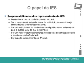 O papel da IES <ul><li>Responsabilidades dos representante da IES </li></ul><ul><ul><li>Disseminar o uso de conferência we...