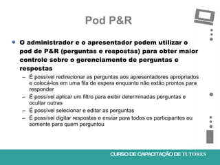 Pod P&R  <ul><li>O administrador e o apresentador podem utilizar o pod de P&R (perguntas e respostas) para obter maior con...
