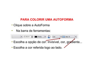 PARA COLORIR UMA AUTOFORMA Clique sobre a AutoForma Na barra de ferramentas: Escolha a opção de cor: Invisível, cor, gradiente...  Escolha a cor referida logo ao lado. 