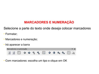 MARCADORES E NUMERAÇÃO Selecione a parte do texto onde deseja colocar marcadores Formatar; Marcadores e numeração; Irá aparecer a barra Com marcadores: escolha um tipo e clique em OK 