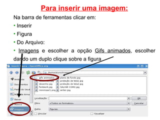 Para inserir uma imagem: Na barra de ferramentas clicar em: Inserir Figura Do Arquivo:  Imagens  e escolher a opção  Gifs animados , escolher dando um duplo clique sobre a figura 