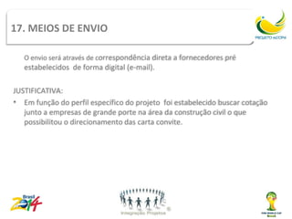 Tipos
17. MEIOS DE ENVIO               de contrato
   O envio será através de correspondência direta a fornecedores pré
   estabelecidos de forma digital (e-mail).

JUSTIFICATIVA:
• Em função do perfil específico do projeto foi estabelecido buscar cotação
   junto a empresas de grande porte na área da construção civil o que
   possibilitou o direcionamento das carta convite.
 