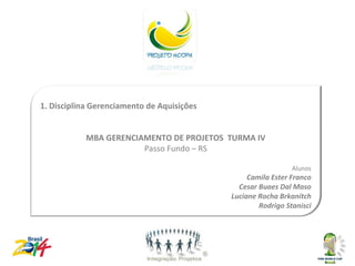 1. Disciplina Gerenciamento de Aquisições
Disciplina Gerenciamento de

           MBA GERENCIAMENTO DE PROJETOS TURMA IV
                       Passo Fundo – RS

                                                              Alunos
                                                 Camila Ester Franco
                                              Cesar Buaes Dal Maso
                                            Luciane Rocha Brkanitch
                                                    Rodrigo Stanisci
 