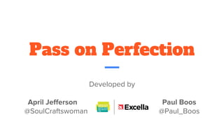 Pass on Perfection
Developed by
April Jefferson Paul Boos
@SoulCraftswoman @Paul_Boos
develop a concept
in a round robin
fashion with ideation
then perfection
END
Participants on
by one add on
last statemen
Participants repeat until
everyone has passed
with no action
Participants one by one perfect
by re-prioritizing and/or
removing non-essentials with
agreement from others
Choose
a goal
Retro as a Team
1
4
5
6
 