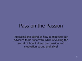 Pass on the Passion Revealing the secret of how to motivate our advisees to be successful while revealing the secret of how to keep our passion and motivation strong and alive! 
