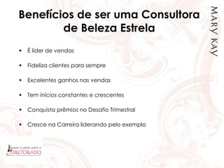 Benefícios de ser uma Consultora
de Beleza Estrela
 É líder de vendas
 Fideliza clientes para sempre
 Excelentes ganhos nas vendas
 Tem inícios constantes e crescentes
 Conquista prêmios no Desafio Trimestral
 Cresce na Carreira liderando pelo exemplo
 