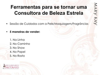 Ferramentas para se tornar uma
Consultora de Beleza Estrela
• Sessão de Cuidados com a Pele/Maquiagem/Fragrâncias
• 5 maneiras de vender:
1. Na Linha
2. No Caminho
3. No Show
4. No Papel
5. No Rosto
 