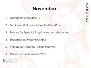 Novembro
1. Fechamento outubro/10
2. Seminário 2011 – inscrições Auditório Rosa
3. Promoção Especial: fragrâncias com descontos
4. Sugestões de Presentes Natal
5. Pérolas do Coração - último trimestre
6. Cortes para o Seminário 2011
 