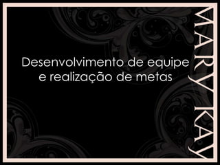 Desenvolvimento de equipe
e realização de metas
 