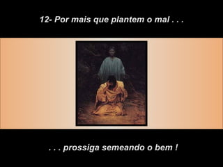12- Por mais que plantem o mal . . . . . . prossiga semeando o bem ! 