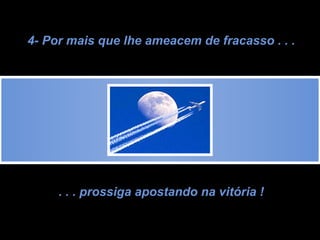 4- Por mais que lhe ameacem de fracasso . . . . . . prossiga apostando na vitória ! 