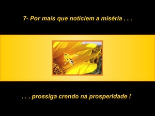 7- Por mais que noticiem a miséria . . . . . . prossiga crendo na prosperidade ! 