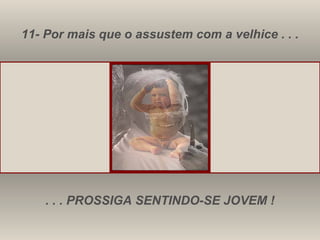 11- Por mais que o assustem com a velhice . . . . . . PROSSIGA SENTINDO-SE JOVEM ! 