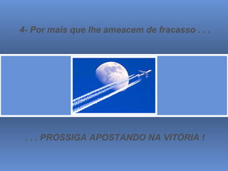 4- Por mais que lhe ameacem de fracasso . . . . . . PROSSIGA APOSTANDO NA VITÓRIA ! 