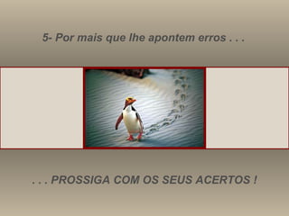 5- Por mais que lhe apontem erros . . . . . . PROSSIGA COM OS SEUS ACERTOS ! 