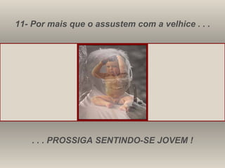 11- Por mais que o assustem com a velhice . . . . . . PROSSIGA SENTINDO-SE JOVEM ! 