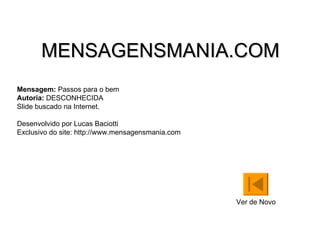 MENSAGENSMANIA.COM Mensagem:  Passos para o bem Autoria:  DESCONHECIDA Slide buscado na Internet. Desenvolvido por Lucas Baciotti Exclusivo do site: http://www.mensagensmania.com  Ver de Novo 