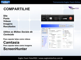 Treinamento Eagles Team Online
Eagles Team TelexFREE | www.eaglestelexfree.com.br
1°
PASSO
Para caputar telas como vídeos
Camtasia
Para caputar telas como imagens
ScreenHunter
COMPARTILHE
Site
Posts
Vídeos
Imagens
Resultados
Utilize as Mídias Sociais de
Conteúdo
 