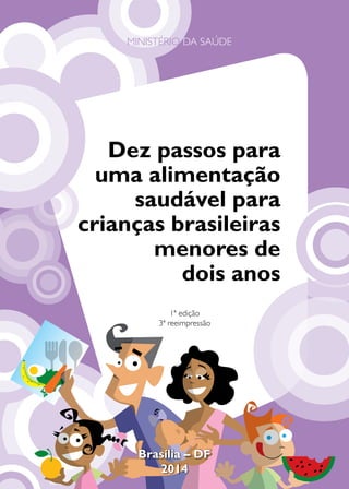 1
MINISTÉRIO DA SAÚDE
1ª edição
3ª reeimpressão
Dez passos para
uma alimentação
saudável para
crianças brasileiras
menores de
dois anos
Brasília – DF
2014
 