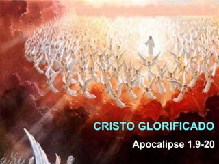 CRISTO GLORIFICADO
     Apocalipse 1.9-20
 