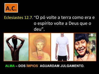 A.C.
Eclesiastes 12.7. “O pó volte a terra como era e
               o espírito volte a Deus que o
               deu”.




ALMA – DOS ÍMPIOS AGUARDAM JULGAMENTO.
 