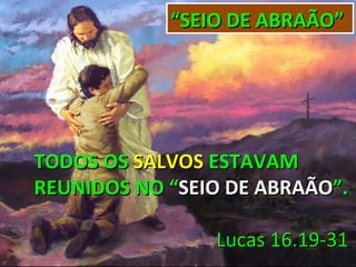 “SEIO DE ABRAÃO”




TODOS OS SALVOS ESTAVAM
REUNIDOS NO “SEIO DE ABRAÃO”.

                Lucas 16.19-31
 