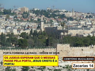PORTA FORMOSA LACRADA – ORDEM DE DEUS
OS JUDEUS ESPERAM QUE O MESSIAS         CEMITÉRIO MUÇULMANO
PASSE PELA PORTA, JESUS CRISTO É A
PORTA!
                                             Zacarias 14
 