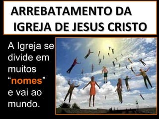 ARREBATAMENTO DA
IGREJA DE JESUS CRISTO
A Igreja se
divide em
muitos
“nomes”
e vai ao
mundo.
 