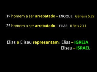 1º homem a ser arrebatado – ENOQUE. Gênesis 5.22

2º homem a ser arrebatado – ELIAS. II Reis 2.11


Elias e Eliseu representam: Elias – IGREJA
                            Eliseu – ISRAEL
 