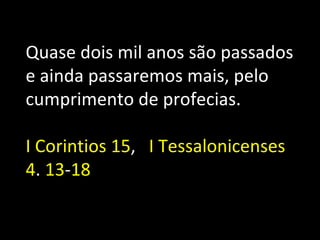 Quase dois mil anos são passados
e ainda passaremos mais, pelo
cumprimento de profecias.

I Corintios 15, I Tessalonicenses
4. 13-18
 