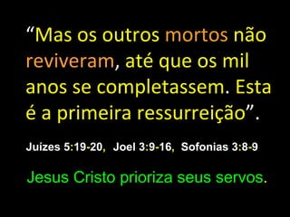 “Mas os outros mortos não
reviveram, até que os mil
anos se completassem. Esta
é a primeira ressurreição”.
Juízes 5:19-20, Joel 3:9-16, Sofonias 3:8-9

Jesus Cristo prioriza seus servos.
 