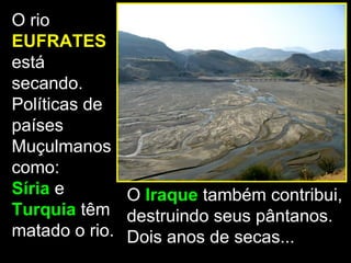 O rio
EUFRATES
está
secando.
Políticas de
países
Muçulmanos
como:
Síria e       O Iraque também contribui,
Turquia têm destruindo seus pântanos.
matado o rio. Dois anos de secas...
 