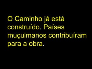 O Caminho já está
construído. Países
muçulmanos contribuíram
para a obra.
 