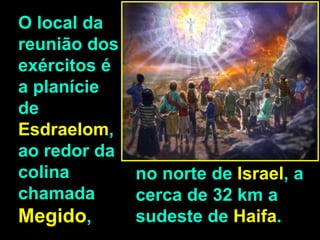O local da
reunião dos
exércitos é
a planície
de
Esdraelom,
ao redor da
colina        no norte de Israel, a
chamada       cerca de 32 km a
Megido,       sudeste de Haifa.
 