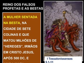 REINO DOS FALSOS
PROFETAS E AS BESTAS

A MULHER SENTADA
NA BESTA, NA
CIDADE DE SETE
COLINAS E QUE
MATOU MILHÕES DE
“HEREGES”, IRMÃOS
EM CRISTO JESUS,
APÓS 500 DC, E         I Tessalonissenses
 