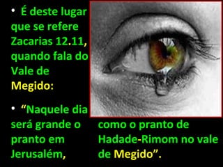 • É deste lugar
que se refere
Zacarias 12.11,
quando fala do
Vale de
Megido:
• “Naquele dia
será grande o     como o pranto de
pranto em         Hadade-Rimom no vale
Jerusalém,        de Megido”.
 
