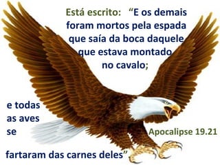 Está escrito: “E os demais
            foram mortos pela espada
             que saía da boca daquele
               que estava montado
                    no cavalo;


e todas
as aves
se                            Apocalipse 19.21

fartaram das carnes deles”.
 