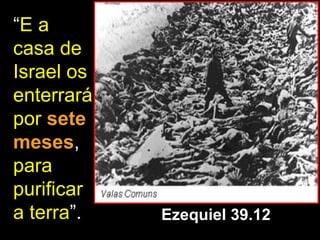 “E a
casa de
Israel os
enterrará
por sete
meses,
para
purificar
a terra”.   Ezequiel 39.12
 