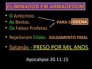 ELIMINADOS EM ARMAGEDOM
• O Anticristo.
• As Bestas.            PARA O GEENA
• Os Falsos Profetas.
• Rejeitaram Cristo. JULGAMENTO FINAL
• Satanás - PRESO POR MIL ANOS.

          Apocalipse 20.11-15
 
