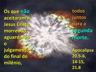 Os que não      todos
aceitaram a     juntos
Jesus Cristo,   para a
morrendo,       segunda
aguardarão      morte.
o
julgamento      Apocalipse
do final do     20.5-6,
milênio,        14-15,
                21.8
 