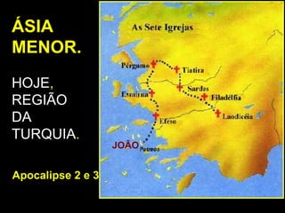 ÁSIA
MENOR.

HOJE,
REGIÃO
DA
TURQUIA.
                   JOÃO


Apocalipse 2 e 3
 