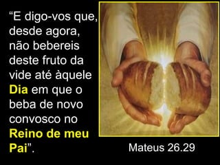 “E digo-vos que,
desde agora,
não bebereis
deste fruto da
vide até àquele
Dia em que o
beba de novo
convosco no
Reino de meu
Pai”.              Mateus 26.29
 