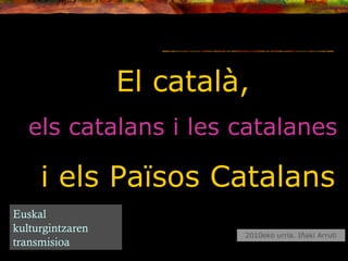2010eko urria. Iñaki Arruti
El català,
els catalans i les catalanes
i els Països Catalans
Euskal
kulturgintzaren
transmisioa
 