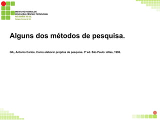 Alguns dos métodos de pesquisa.
GIL, Antonio Carlos. Como elaborar projetos de pesquisa. 3ª ed. São Paulo: Atlas, 1996.
 