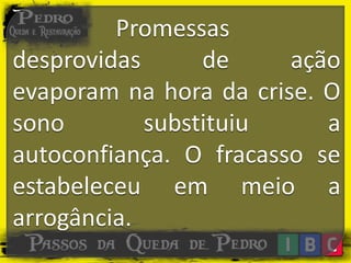 Promessas
desprovidas de ação
evaporam na hora da crise. O
sono substituiu a
autoconfiança. O fracasso se
estabeleceu em meio a
arrogância.
 
