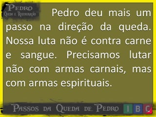 Pedro deu mais um
passo na direção da queda.
Nossa luta não é contra carne
e sangue. Precisamos lutar
não com armas carnais, mas
com armas espirituais.
 