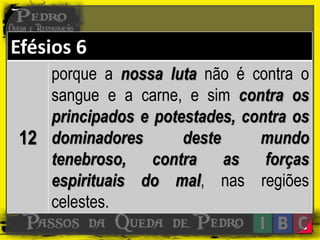 Efésios 6
12
porque a nossa luta não é contra o
sangue e a carne, e sim contra os
principados e potestades, contra os
dominadores deste mundo
tenebroso, contra as forças
espirituais do mal, nas regiões
celestes.
 