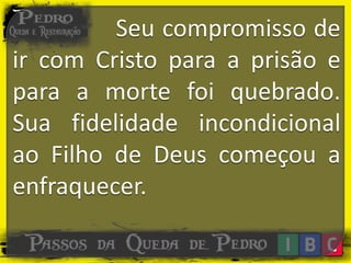 Seu compromisso de
ir com Cristo para a prisão e
para a morte foi quebrado.
Sua fidelidade incondicional
ao Filho de Deus começou a
enfraquecer.
 